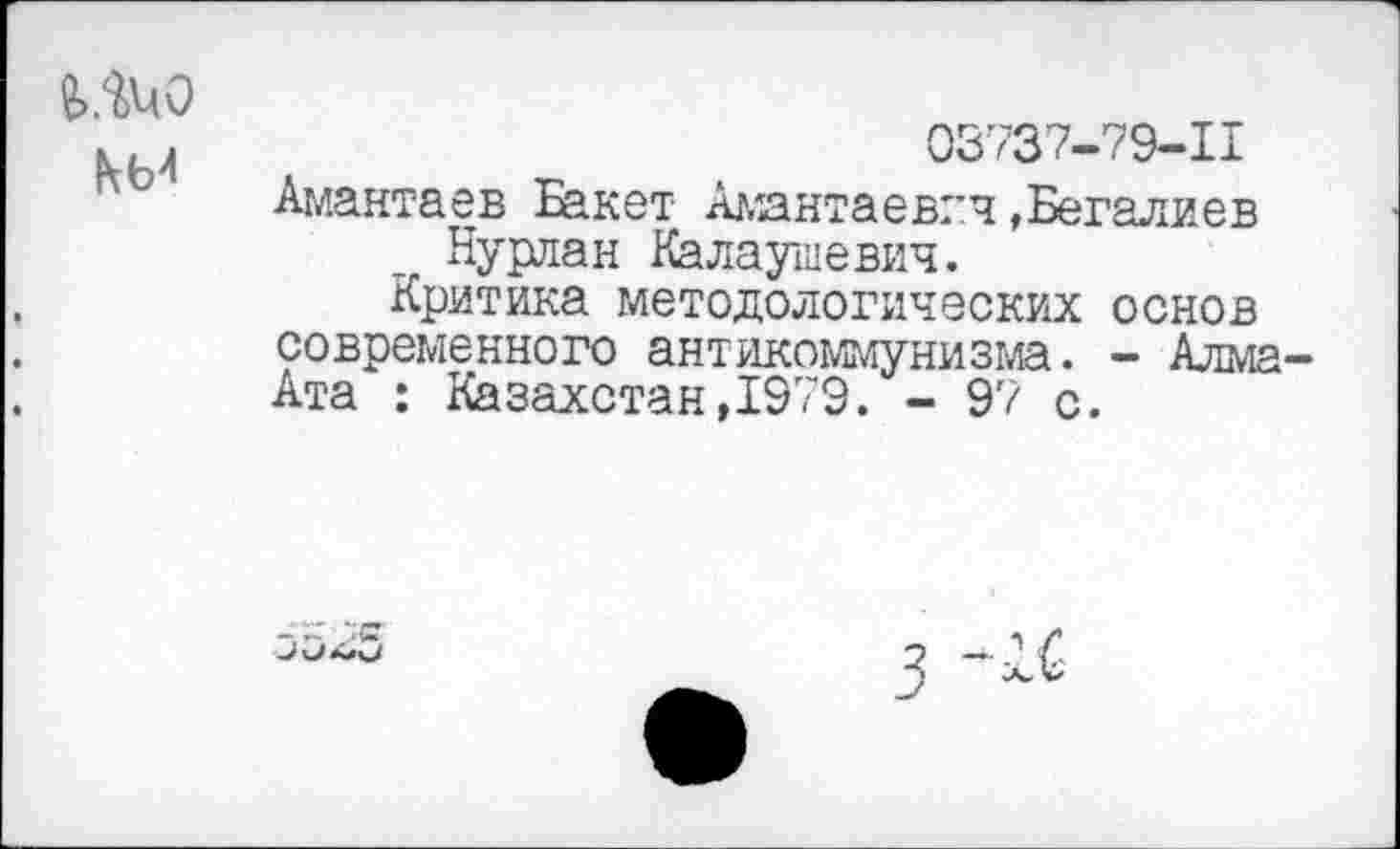 ﻿Шо
03737-79-11
Амантаев Бакет Амантаевгч»Бегалиев Нурлан Калаушевич.
Критика методологических основ современного антикоммунизма. - Алма-Ата : Казахстан, 1979. - 97 с.
3